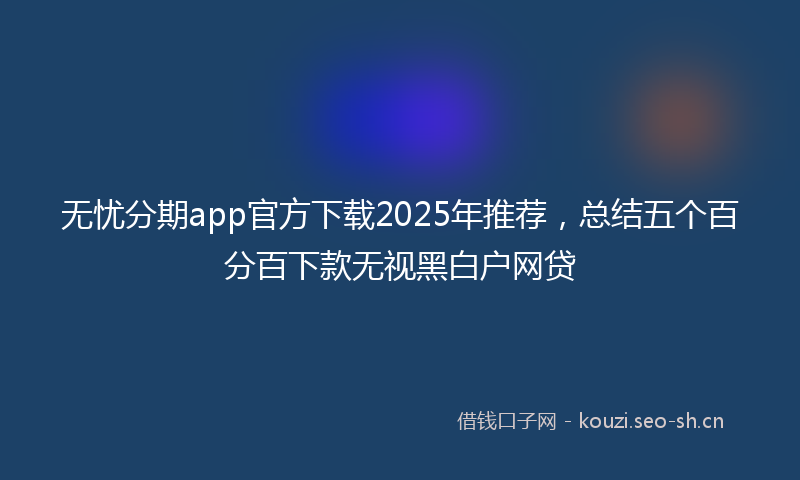 无忧分期app官方下载2025年推荐，总结五个百分百下款无视黑白户网贷