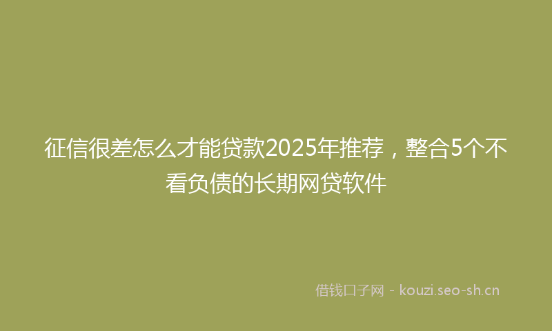 征信很差怎么才能贷款2025年推荐，整合5个不看负债的长期网贷软件