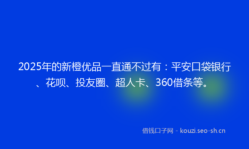 2025年的新橙优品一直通不过有：平安口袋银行、花呗、投友圈、超人卡、360借条等。