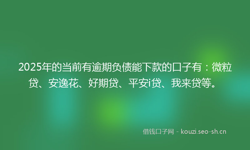2025年的当前有逾期负债能下款的口子有：微粒贷、安逸花、好期贷、平安i贷、我来贷等。