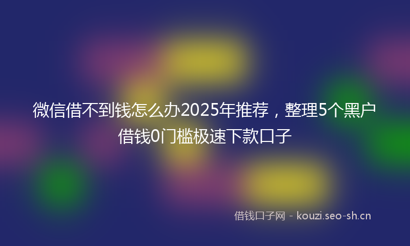 微信借不到钱怎么办2025年推荐，整理5个黑户借钱0门槛极速下款口子