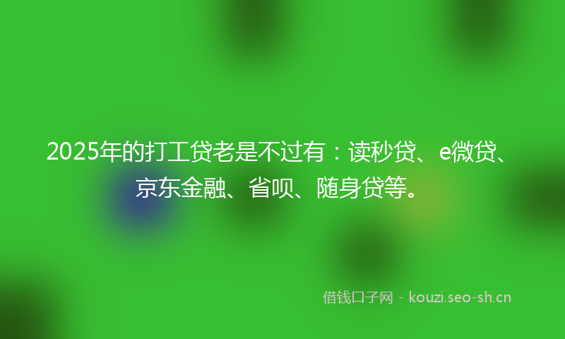 2025年的打工贷老是不过有：读秒贷、e微贷、京东金融、省呗、随身贷等。