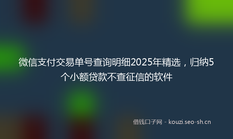 微信支付交易单号查询明细2025年精选，归纳5个小额贷款不查征信的软件