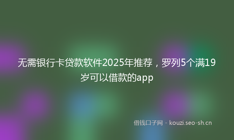 无需银行卡贷款软件2025年推荐，罗列5个满19岁可以借款的app
