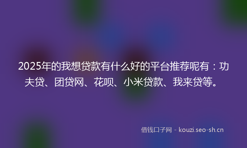 2025年的我想贷款有什么好的平台推荐呢有：功夫贷、团贷网、花呗、小米贷款、我来贷等。
