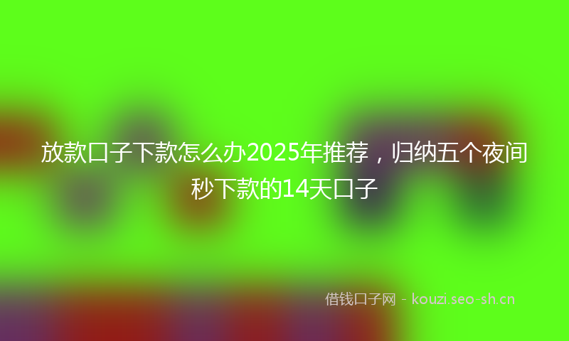 放款口子下款怎么办2025年推荐，归纳五个夜间秒下款的14天口子