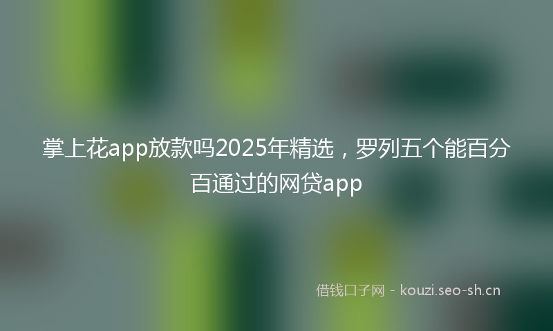 掌上花app放款吗2025年精选，罗列五个能百分百通过的网贷app