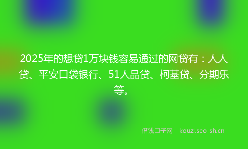 2025年的想贷1万块钱容易通过的网贷有：人人贷、平安口袋银行、51人品贷、柯基贷、分期乐等。