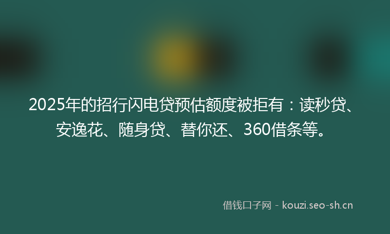 2025年的招行闪电贷预估额度被拒有：读秒贷、安逸花、随身贷、替你还、360借条等。