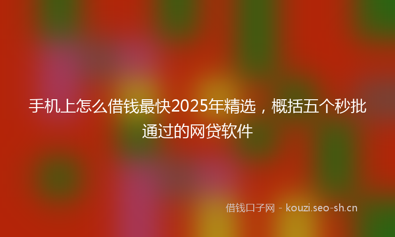 手机上怎么借钱最快2025年精选，概括五个秒批通过的网贷软件