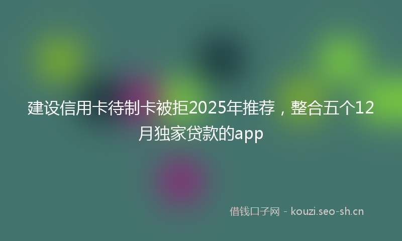 建设信用卡待制卡被拒2025年推荐，整合五个12月独家贷款的app