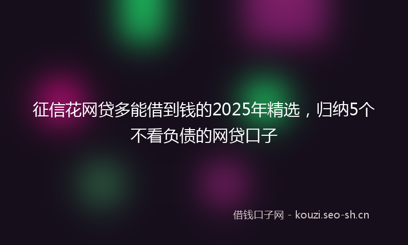 征信花网贷多能借到钱的2025年精选，归纳5个不看负债的网贷口子