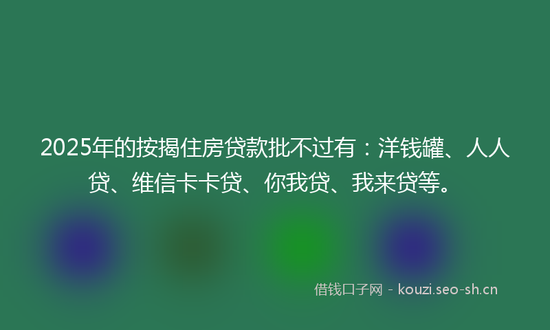 2025年的按揭住房贷款批不过有：洋钱罐、人人贷、维信卡卡贷、你我贷、我来贷等。