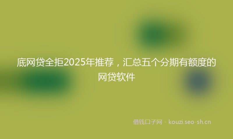 底网贷全拒2025年推荐，汇总五个分期有额度的网贷软件
