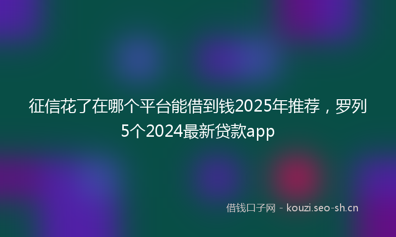 征信花了在哪个平台能借到钱2025年推荐，罗列5个2024最新贷款app