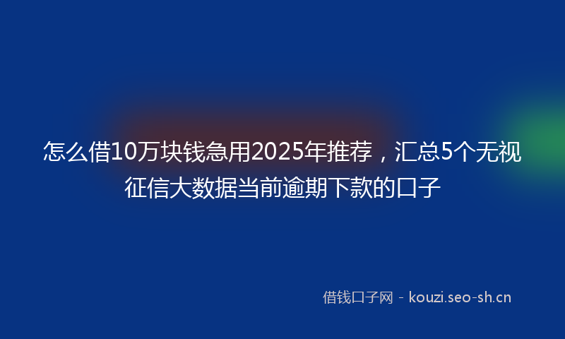 怎么借10万块钱急用2025年推荐，汇总5个无视征信大数据当前逾期下款的口子