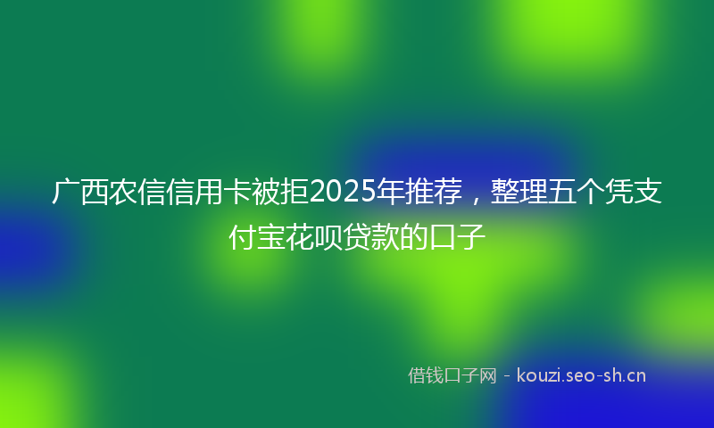 广西农信信用卡被拒2025年推荐，整理五个凭支付宝花呗贷款的口子