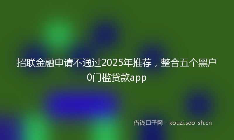 招联金融申请不通过2025年推荐，整合五个黑户0门槛贷款app