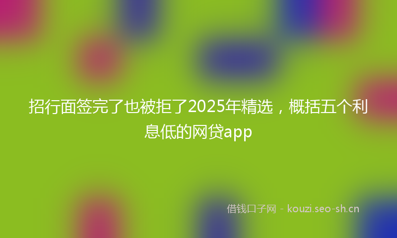 招行面签完了也被拒了2025年精选，概括五个利息低的网贷app