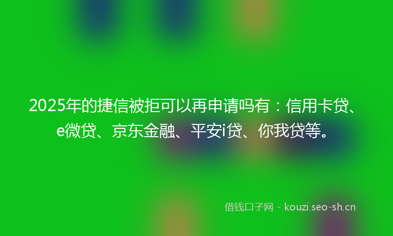 2025年的捷信被拒可以再申请吗有：信用卡贷、e微贷、京东金融、平安i贷、你我贷等。