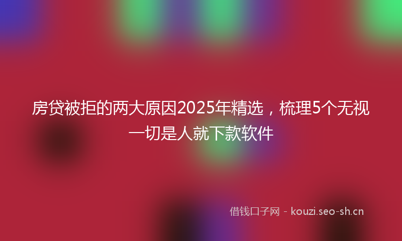 房贷被拒的两大原因2025年精选，梳理5个无视一切是人就下款软件