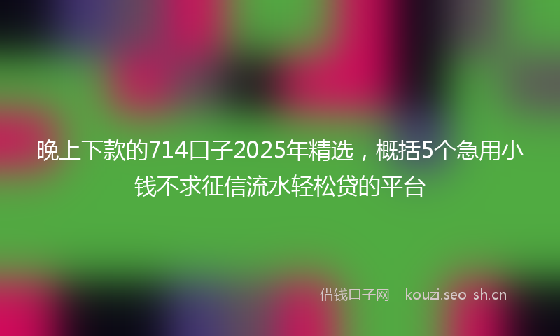 晚上下款的714口子2025年精选，概括5个急用小钱不求征信流水轻松贷的平台