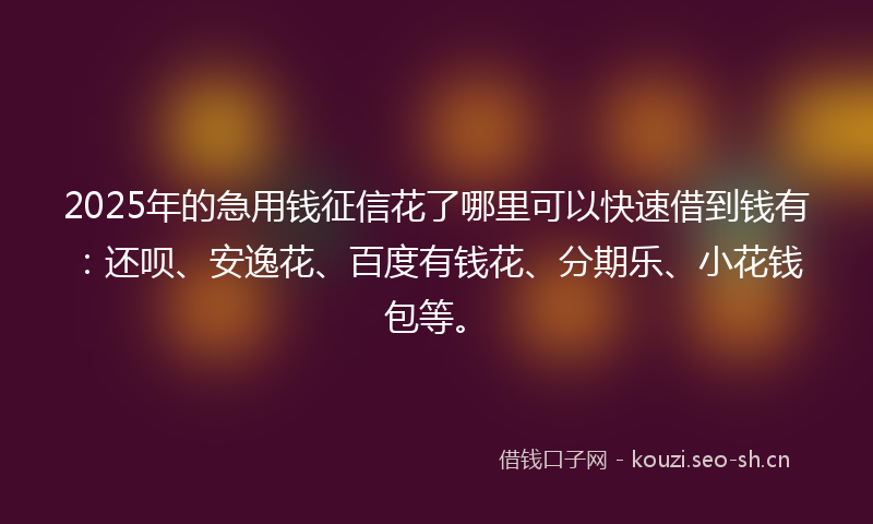 2025年的急用钱征信花了哪里可以快速借到钱有:还呗、安逸花、百度有钱花、分期乐、小花钱包等。