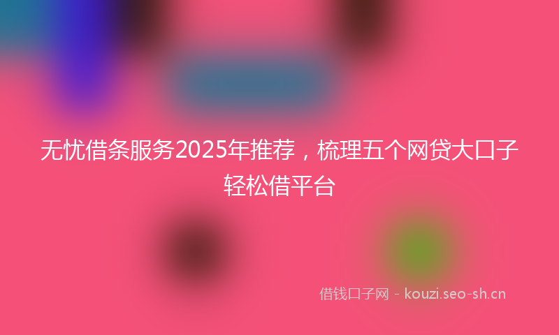 无忧借条服务2025年推荐，梳理五个网贷大口子轻松借平台