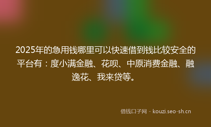2025年的急用钱哪里可以快速借到钱比较安全的平台有：度小满金融、花呗、中原消费金融、融逸花、我来贷等。