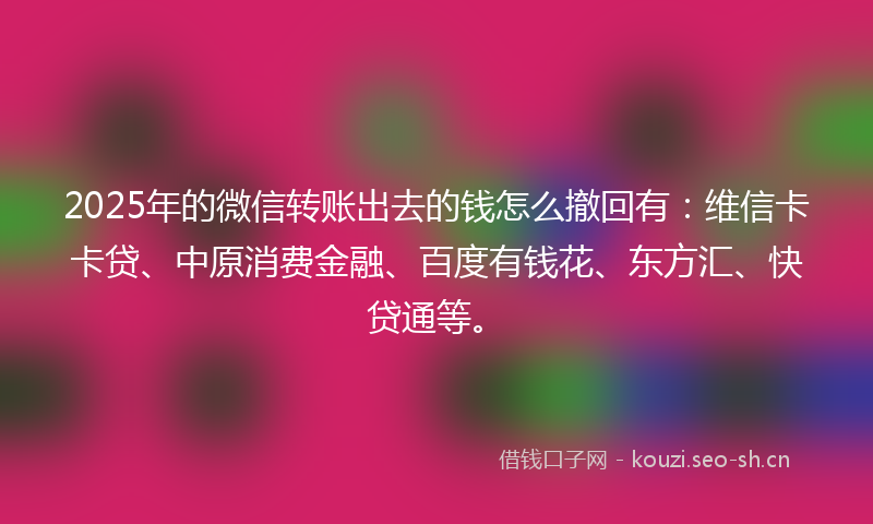 2025年的微信转账出去的钱怎么撤回有：维信卡卡贷、中原消费金融、百度有钱花、东方汇、快贷通等。