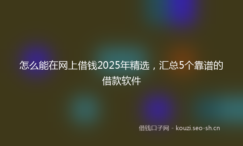 怎么能在网上借钱2025年精选，汇总5个靠谱的借款软件