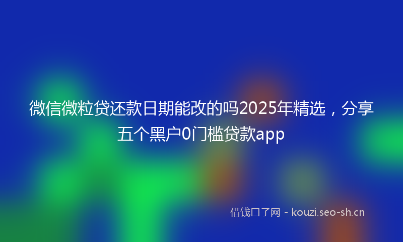 微信微粒贷还款日期能改的吗2025年精选，分享五个黑户0门槛贷款app