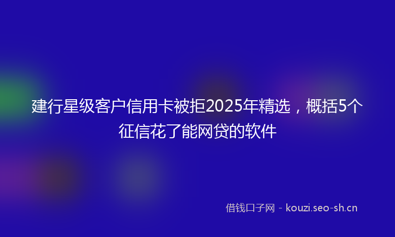 建行星级客户信用卡被拒2025年精选，概括5个征信花了能网贷的软件