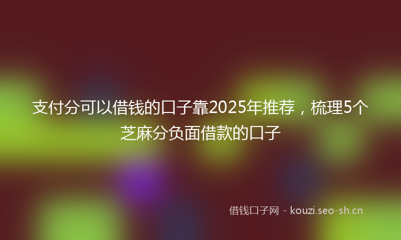支付分可以借钱的口子靠2025年推荐，梳理5个芝麻分负面借款的口子