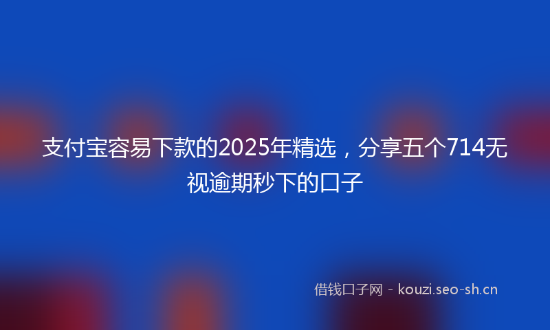 支付宝容易下款的2025年精选,分享五个714无视逾期秒下的口子