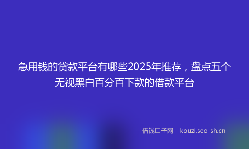 急用钱的贷款平台有哪些2025年推荐，盘点五个无视黑白百分百下款的借款平台