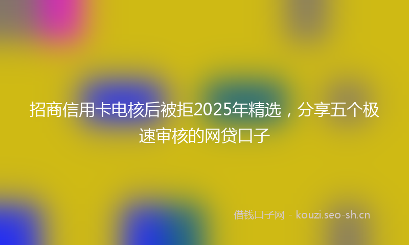 招商信用卡电核后被拒2025年精选，分享五个极速审核的网贷口子