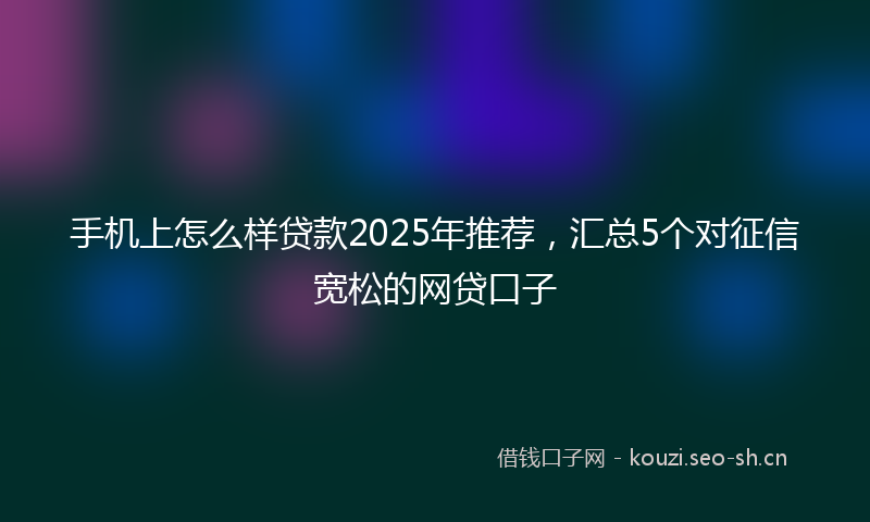 手机上怎么样贷款2025年推荐，汇总5个对征信宽松的网贷口子