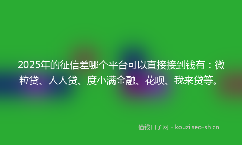 2025年的征信差哪个平台可以直接接到钱有：微粒贷、人人贷、度小满金融、花呗、我来贷等。