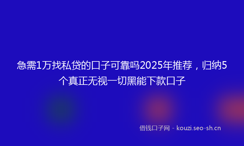 急需1万找私贷的口子可靠吗2025年推荐，归纳5个真正无视一切黑能下款口子