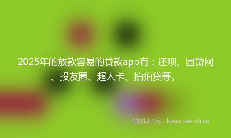 2025年的放款容易的贷款app有：还呗、团贷网、投友圈、超人卡、拍拍贷等。
