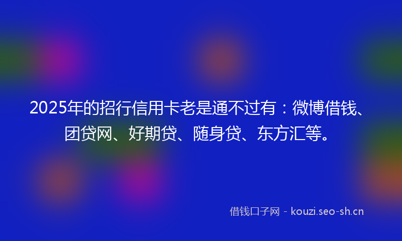 2025年的招行信用卡老是通不过有：微博借钱、团贷网、好期贷、随身贷、东方汇等。