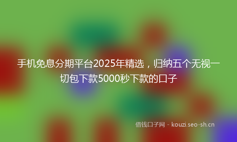 手机免息分期平台2025年精选,归纳五个无视一切包下款5000秒下款的口子