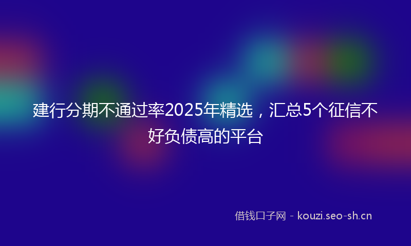 建行分期不通过率2025年精选，汇总5个征信不好负债高的平台