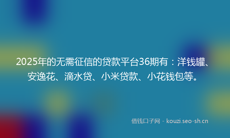 2025年的无需征信的贷款平台36期有：洋钱罐、安逸花、滴水贷、小米贷款、小花钱包等。