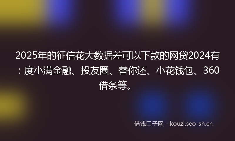 2025年的征信花大数据差可以下款的网贷2024有:度小满金融、投友圈、替你还、小花钱包、360借条等。