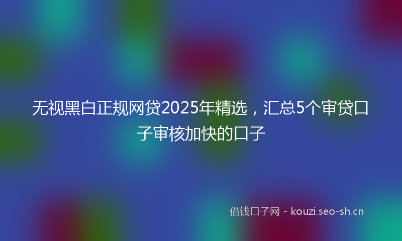 无视黑白正规网贷2025年精选，汇总5个审贷口子审核加快的口子