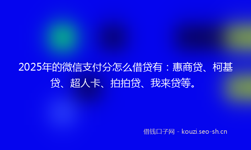 2025年的微信支付分怎么借贷有：惠商贷、柯基贷、超人卡、拍拍贷、我来贷等。