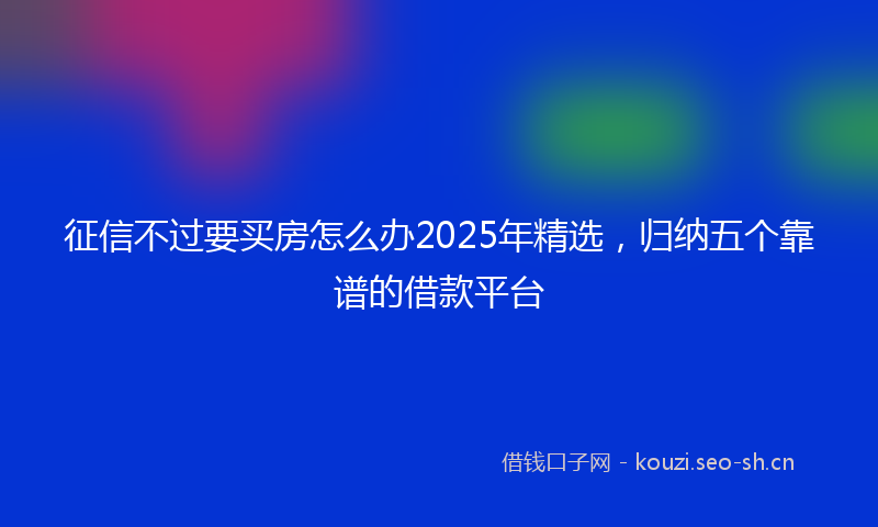 征信不过要买房怎么办2025年精选，归纳五个靠谱的借款平台