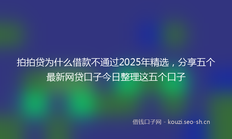 拍拍贷为什么借款不通过2025年精选，分享五个最新网贷口子今日整理这五个口子